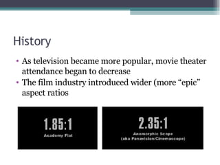 History As television became more popular, movie theater attendance began to decrease The film industry introduced wider (more “epic” aspect ratios 