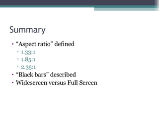 Summary “ Aspect ratio” defined 1.33:1 1.85:1 2.35:1 “ Black bars” described Widescreen versus Full Screen 
