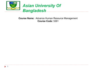 1
Course Name: Advance Human Resource Management
Course Code: 5361
Asian University Of
Bangladesh
 