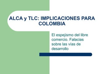 ALCA y TLC: IMPLICACIONES PARA
COLOMBIA
El espejismo del libre
comercio. Falacias
sobre las vías de
desarrollo
 