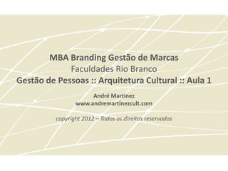 MBA Branding Gestão de Marcas
             Faculdades Rio Branco
Gestão de Pessoas :: Arquitetura Cultural :: Aula 1
                      André Martinez
                 www.andremartinezcult.com

          copyright 2012 – Todos os direitos reservados
 