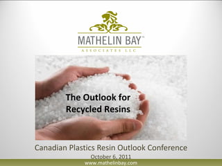 Canadian Plastics Resin Outlook Conference October 6, 2011 The Outlook for Recycled Resins www.mathelinbay.com 