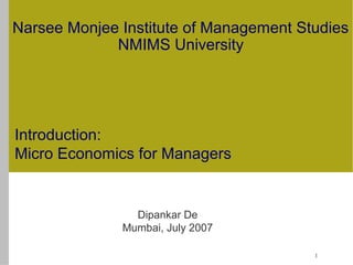 1
Introduction:
Micro Economics for Managers
Dipankar De
Mumbai, July 2007
Narsee Monjee Institute of Management Studies
NMIMS University
 