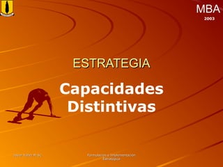 Javier Yáñez M.Sc.Javier Yáñez M.Sc. Formulación e ImplementaciónFormulación e Implementación
EstratégicaEstratégica
MBA
2003
ESTRATEGIAESTRATEGIA
Capacidades
Distintivas
 