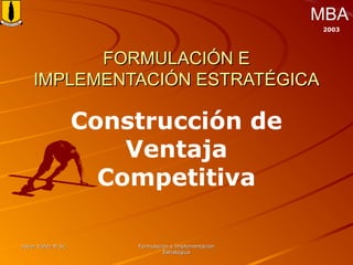 Javier Yáñez M.Sc.Javier Yáñez M.Sc. Formulación e ImplementaciónFormulación e Implementación
EstratégicaEstratégica
MBA
2003
FORMULACIÓN EFORMULACIÓN E
IMPLEMENTACIÓN ESTRATÉGICAIMPLEMENTACIÓN ESTRATÉGICA
Construcción de
Ventaja
Competitiva
 