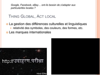 14
THING GLOBAL, ACT LOCAL
 La gestion des différences culturelles et linguistiques
 relativité des symboles, des couleurs, des formes, etc.
 Les marques internationales
Google, Facebook, eBay… ont-ils besoin de s’adapter aux
particularités locales ?
 