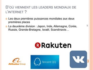 39
D’OÙ VIENNENT LES LEADERS MONDIAUX DE
L’INTERNET ?
 Les deux premières puissances mondiales aux deux
premières places
 La deuxième division : Japon, Inde, Allemagne, Corée,
Russie, Grande-Bretagne, Israël, Scandinavie…
 
