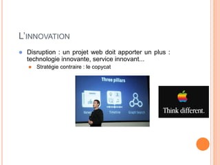 46
L’INNOVATION
 Disruption : un projet web doit apporter un plus :
technologie innovante, service innovant...
 Stratégie contraire : le copycat
 