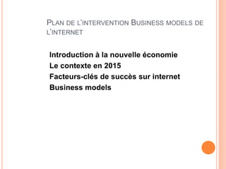 5
PLAN DE L’INTERVENTION BUSINESS MODELS DE
L’INTERNET
Introduction à la nouvelle économie
Le contexte en 2015
Facteurs-clés de succès sur internet
Business models
 