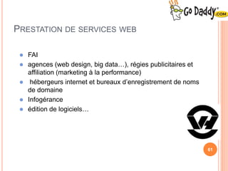 61
PRESTATION DE SERVICES WEB
 FAI
 agences (web design, big data…), régies publicitaires et
affiliation (marketing à la performance)
 hébergeurs internet et bureaux d’enregistrement de noms
de domaine
 Infogérance
 édition de logiciels…
 