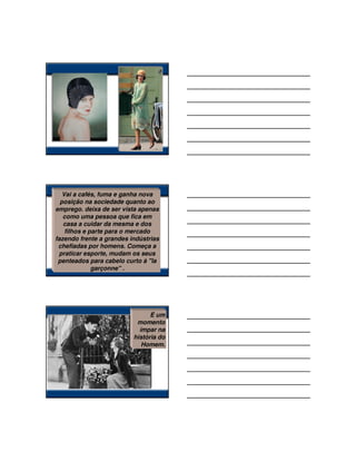 Vai a cafés, fuma e ganha nova
  posição na sociedade quanto ao
emprego. deixa de ser vista apenas
   como uma pessoa que fica em
   casa a cuidar da mesma e dos
    filhos e parte para o mercado
fazendo frente a grandes indústrias
 chefiadas por homens. Começa a
 praticar esporte, mudam os seus
 penteados para cabelo curto à ''la
              garçonne'' .




                                É um
                           momento
                            ímpar na
                          história do
                             Homem.
 