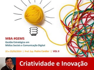 Criatividade e Inovação
MBA #GEMS
Gestão Estratégica em
Mídias Sociais e Comunicação Digital
22 e 23/03/2014 | Prof. Esp. Pedro Cordier | VOL II
 