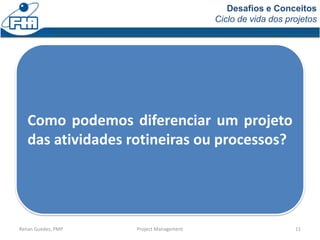 Desafios e Conceitos
Ciclo de vida dos projetos
Renan Guedes, PMP Project Management 11
Como podemos diferenciar um projeto
das atividades rotineiras ou processos?
 