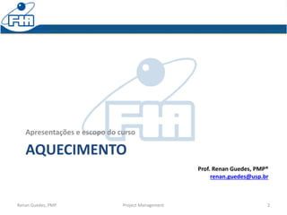 AQUECIMENTO
Apresentações e escopo do curso
Renan Guedes, PMP Project Management 2
Prof. Renan Guedes, PMP®
renan.guedes@usp.br
 