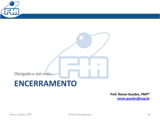 ENCERRAMENTO
Renan Guedes, PMP Project Management 49
Prof. Renan Guedes, PMP®
renan.guedes@usp.br
Obrigado e até mais...
 