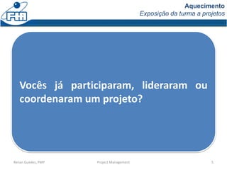 Aquecimento
Exposição da turma a projetos
Renan Guedes, PMP Project Management 5
Vocês já participaram, lideraram ou
coordenaram um projeto?
 