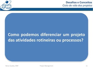 Desafios e Conceitos
Ciclo de vida dos projetos
Renan Guedes, PMP Project Management 11
Como podemos diferenciar um projet...