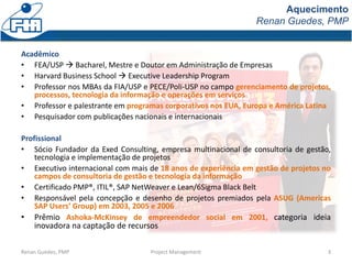 Aquecimento
Renan Guedes, PMP
Acadêmico
• FEA/USP  Bacharel, Mestre e Doutor em Administração de Empresas
• Harvard Busin...