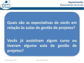 Aquecimento
Expectativas da turma
Renan Guedes, PMP Project Management 6
Quais são as expectativas de vocês em
relação às ...