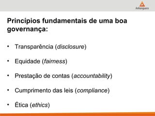 Princípios fundamentais de uma boa
governança:

• Transparência (disclosure)

• Equidade (fairness)

• Prestação de contas (accountability)

• Cumprimento das leis (compliance)

• Ética (ethics)
 
