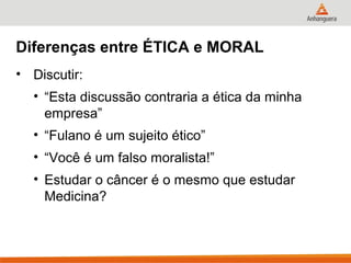 Diferenças entre ÉTICA e MORAL
• Discutir:
  • “Esta discussão contraria a ética da minha
    empresa”
  • “Fulano é um sujeito ético”
  • “Você é um falso moralista!”
  • Estudar o câncer é o mesmo que estudar
    Medicina?
 