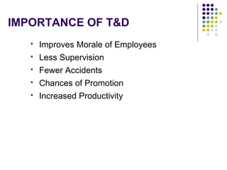 IMPORTANCE OF T&D
 Improves Morale of Employees
 Less Supervision
 Fewer Accidents
 Chances of Promotion
 Increased Productivity
 