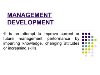 MANAGEMENT
DEVELOPMENT
•It is an attempt to improve current or
future management performance by
imparting knowledge, changing attitudes
or increasing skills.
 