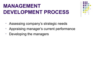 MANAGEMENT
DEVELOPMENT PROCESS
• Assessing company’s strategic needs
• Appraising manager’s current performance
• Developing the managers
 