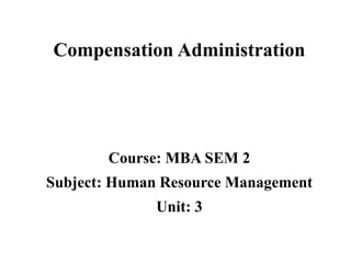 Course: MBA SEM 2
Subject: Human Resource Management
Unit: 3
Compensation Administration
 