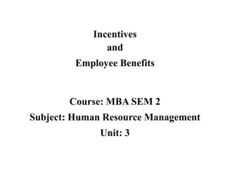 Incentives
and
Employee Benefits
Course: MBA SEM 2
Subject: Human Resource Management
Unit: 3
 