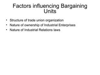 Factors influencing Bargaining
Units
• Structure of trade union organization
• Nature of ownership of Industrial Enterprises
• Nature of Industrial Relations laws
 