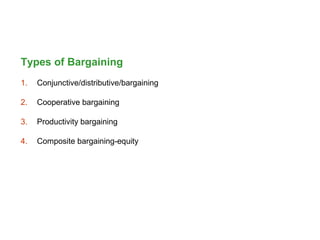 Types of Bargaining
1. Conjunctive/distributive/bargaining
2. Cooperative bargaining
3. Productivity bargaining
4. Composite bargaining-equity
 