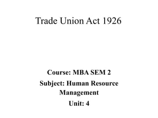 Trade Union Act 1926
Course: MBA SEM 2
Subject: Human Resource
Management
Unit: 4
 