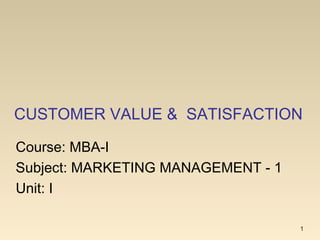 CUSTOMER VALUE & SATISFACTION
1
Course: MBA-I
Subject: MARKETING MANAGEMENT - 1
Unit: I
 