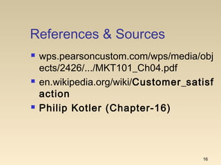References & Sources
 wps.pearsoncustom.com/wps/media/obj
ects/2426/.../MKT101_Ch04.pdf
 en.wikipedia.org/wiki/Customer_satisf
action
 Philip Kotler (Chapter-16)
16
 
