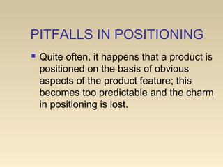 PITFALLS IN POSITIONING
 Quite often, it happens that a product is
positioned on the basis of obvious
aspects of the product feature; this
becomes too predictable and the charm
in positioning is lost.
 