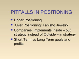 PITFALLS IN POSITIONING
 Under Positioning
 Over Positioning: Tanishq Jewelry
 Companies implements Inside – out
strategy instead of Outside – in strategy
 Short Term vs Long Term goals and
profits
 