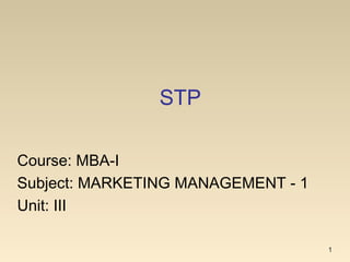 STP
1
Course: MBA-I
Subject: MARKETING MANAGEMENT - 1
Unit: III
 
