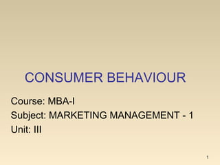 CONSUMER BEHAVIOUR
1
Course: MBA-I
Subject: MARKETING MANAGEMENT - 1
Unit: III
 