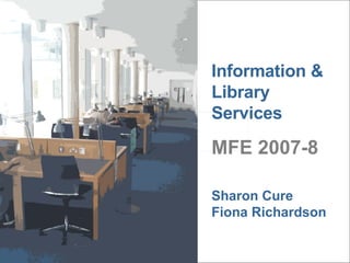 Information & Library Services MFE 2007-8 Sharon Cure Fiona Richardson 