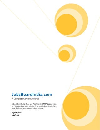 JobsBoardIndia.com
A Complete Career Guidance

MBA Jobs in India - Find and Apply to Best MBA Jobs in India
or Post your Best MBA Jobs for Free on JobsBoardIndia. Part
time, Full time, and Freelance Jobs in India.

Vijay Kumar
3/14/2012
 
