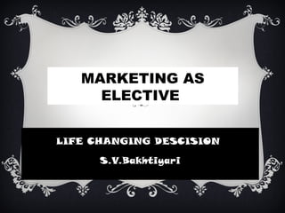 MARKETING AS
ELECTIVE
LIFE CHANGING DESCISION
S.V.Bakhtiyari
 