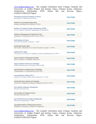 www.andhracolleges.com - The complete information about Colleges, Institutes and
Universities in Andhra Pradesh and Seminar Topics, Entrance Exams, Admission
Notifications,  Scholarships, JNTU    Online   Bits   and    Previous     Papers,
EAMCET/AIEEE/IIT Papers.
Information & Research Institute of Aurora                                         View Profile
Parvathapur (V), Ghtakesar (M), R.R.dist.


Institute of Aeronautical Engineering                                              View Profile
Dundigal, Qutbullapur (M), Hyderabad - 500 043.


Institute of Computers & Buss. Management (ICBM)                                   View Profile
P.No.2A, Sogbowli, Upperpalli, Rajendranagar, Hyderabad-030.


Institute of Management & Studies PG Centre                                        View Profile
Upparguda (V), Ibrahimpatnam (M), R.R.Dist.-501510.


Intel Institute of Science                                                         View Profile
Sy.No.206, Rachanapalli, Anantapur - 515 004.


Intell Engineering College                                                         View Profile
Intel Campus, Akkampally Cross, Kalyan Durg Road, Anantapur - 515 004.


Jadcherla PG College                                                               View Profile
Aloor Road, Near Srinivasa ITL, Badepally, Jadcherla, Mahabubnagar Dist.-509301.


Jagan's Institute of Management Studies                                            View Profile
Near FCI Godowns, Vavilatipade, Nellore Dist.,


Jagan's Institute of Science & Technology                                          View Profile
5th KM, Murhukur Road, Vavilatipadu, Nellore-524002.


Jagruti Institute of Engineering & Technology                                      View Profile
Chinthapalliguda (V), Ibrahimpatnam (M), R.R. Dist.


Jawahar Bharati College (MCA)                                                      View Profile
Jantha Peta, Visvodaya Campus, Kavali, Nellore Dist. - 524 201.


Jawaharlal Nehru Institute of Technology                                           View Profile
Adarsh Farm, Mangalpally, Patelguda, Ibrahimpatan, R.R Dist.,-501510.


Jaya Institute of Business Management                                              View Profile
Palvancha, Khammam Dist.


Jaya Institute of Computer Science                                                 View Profile
Palvancha, Khammam Dist.


Jaya Prakash Narayan College of Engineering                                        View Profile
Dharmapur, Mahaboobnagar - 509001.


Jayamukhi Institute of Management Sciences                                         View Profile
Maqdumpur, Chennaraopet, Narsampet, Warangal Dist.,


www.andhracolleges.com - The complete information about Colleges, Institutes and
Universities in Andhra Pradesh and Seminar Topics, Entrance Exams, Admission
Notifications,  Scholarships, JNTU    Online   Bits   and    Previous     Papers,
EAMCET/AIEEE/IIT Papers.
 