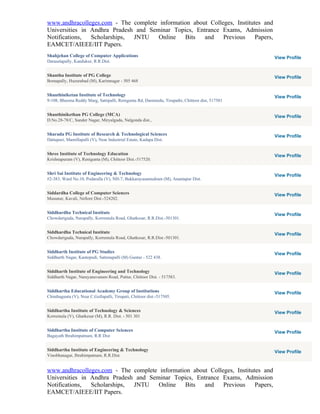 www.andhracolleges.com - The complete information about Colleges, Institutes and
Universities in Andhra Pradesh and Seminar Topics, Entrance Exams, Admission
Notifications,  Scholarships, JNTU    Online   Bits   and    Previous     Papers,
EAMCET/AIEEE/IIT Papers.
Shahjehan College of Computer Applications                                                       View Profile
Darasalapally, Kandukur, R.R.Dist.


Shantha Institute of PG College                                                                  View Profile
Bomapally, Huzurabad (M), Karimnagar - 505 468


Shanthiniketan Institute of Technology                                                           View Profile
9-108, Bheema Reddy Marg, Sattipalli, Renigunta Rd, Daminedu, Tirupathi, Chittoor dist, 517501


Shanthinikethan PG College (MCA)                                                                 View Profile
D.No.28-78/C, Sunder Nagar, Miryalguda, Nalgonda dist.,


Sharada PG Institute of Research & Technological Sciences                                        View Profile
Dattapuri, Mamillapalli (V), Near Industrial Estate, Kadapa Dist.


Shree Institute of Technology Education                                                          View Profile
Krishnapuram (V), Renigunta (M), Chittoor Dist.-517520.


Shri Sai Institute of Engineering & Technology                                                   View Profile
#2-383, Ward No.10, Podaralla (V), NH-7, Bukkarayasamudram (M), Anantapur Dist.


Siddardha College of Computer Sciences                                                           View Profile
Musunur, Kavali, Nellore Dist.-524202.


Siddhardha Technical Institute                                                                   View Profile
Chowdariguda, Narapally, Korremula Road, Ghatkesar, R.R.Dist.-501301.


Siddhardha Technical Institute                                                                   View Profile
Chowdariguda, Narapally, Korremula Road, Ghatkesar, R.R.Dist.-501301.


Siddharth Institute of PG Studies                                                                View Profile
Siddharth Nagar, Kantepudi, Sattenapalli (M) Guntur - 522 438.


Siddharth Institute of Engineering and Technology                                                View Profile
Siddharth Nagar, Narayanavanam Road, Puttur, Chittoor Dist. - 517583.


Siddhartha Educational Academy Group of Institutions                                             View Profile
Chinthagunta (V), Near C.Gollapalli, Tirupati, Chittoor dist.-517505.


Siddhartha Institute of Technology & Sciences                                                    View Profile
Korremula (V), Ghatkesar (M), R.R. Dist. - 501 301


Siddhartha Institute of Computer Sciences                                                        View Profile
Bagayath Ibrahimpatnam, R.R Dist


Siddhartha Institute of Engineering & Technology                                                 View Profile
Vinobhanagar, Ibrahimpatnam, R.R.Dist.


www.andhracolleges.com - The complete information about Colleges, Institutes and
Universities in Andhra Pradesh and Seminar Topics, Entrance Exams, Admission
Notifications,  Scholarships, JNTU    Online   Bits   and    Previous     Papers,
EAMCET/AIEEE/IIT Papers.
 