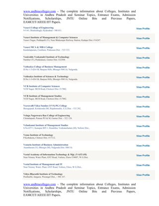 www.andhracolleges.com - The complete information about Colleges, Institutes and
Universities in Andhra Pradesh and Seminar Topics, Entrance Exams, Admission
Notifications,  Scholarships, JNTU    Online   Bits   and    Previous     Papers,
EAMCET/AIEEE/IIT Papers.
Vasavi College of Engineering                                                         View Profile
9-5-81, Ibrahimbagh, Hyderabad - 500 031.


Vasavi Institute of Management & Computer Sciences                                    View Profile
Vasavi Nagar, Peddapalli (V), Near Bhakarapet Railway Station, Kadapa Dist.-516247.


Vasavi MCA & MBA College                                                              View Profile
Kandulapuram, Cumbum, Prakasam Dist. - 523 333.


Vasireddy Venkatadri Institute of Technology                                          View Profile
Nambur (V), Pedakakani, Guntur Dist.-522508.


Vathsalya College of Business Management                                              View Profile
D.No.1-3-426/1B, Banjara Hills, Bhongir-508116, Nalgonda.


Vathsalya Institute of Sciences & Technology                                          View Profile
D.No.1-3-426/1B, Banjara Hills, Bhongir-508116, Nalgonda.


VCR Institute of Computer Sciences                                                    View Profile
VCR Nagar, MCB Road, Chottoor Dist.-517002.


VCR Institute of Management Studies                                                   View Profile
VCR Nagar, MCB Road, Chottoor Dist.-517002.


Veeravalli Vidya Sundar (VVS) PG College                                              View Profile
Burugupudi, Korukonda (M), Rajahmundry, E.G.Dist. - 533 292.


Velaga Nageswara Rao College of Engineering                                           View Profile
Chintalapudi, Ponnur PO & M, Guntur Dist. - 522 124.


Velankanni Institute of Management Studies                                            View Profile
S.No.657/1, Kanupur BIT-1, Kandrika, Venkatachalam (M), Nellore Dist.,


Vemu Institute of Technology                                                          View Profile
P.Kothakota, Chittoor Dist.-517112.


Vennela Institute of Business Administration                                          View Profile
Anantharam (V), Bhongir (M), Nalgonda Dist.-508116.


Vestal Academy of Information Technology & Mgt. (VAITAM)                              View Profile
Near Nimmy Water Plant, GNT Road, Vatluru, Eluru-534007, W.G.Dist.


Vestal Institute of Management and IT                                                 View Profile
Near Nimmy Water, Plant, GNT Road, Vatluru, Eluru, W.G.Dist.,


Vidya Bharathi Institute of Technology                                                View Profile
Pembarthi, Jangaon, Warangal Dist., - 506 167.


www.andhracolleges.com - The complete information about Colleges, Institutes and
Universities in Andhra Pradesh and Seminar Topics, Entrance Exams, Admission
Notifications,  Scholarships, JNTU    Online   Bits   and    Previous     Papers,
EAMCET/AIEEE/IIT Papers.
 