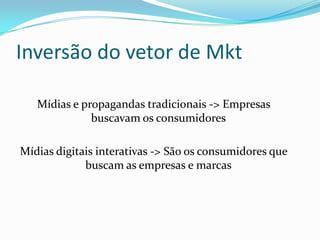 Inversão do vetor de Mkt
Mídias e propagandas tradicionais -> Empresas
buscavam os consumidores
Mídias digitais interativas -> São os consumidores que
buscam as empresas e marcas
 