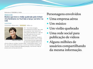 Personagens envolvidos
 Uma empresa aérea
 Um músico
 Um violão quebrado
 Uma rede social para
publicação de videos
 Alguns milhões de
usuários compartilhando
da mesma informação.
 