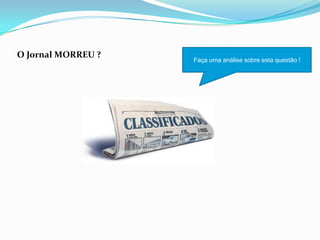 O Jornal MORREU ?
Faça uma análise sobre esta questão !
 