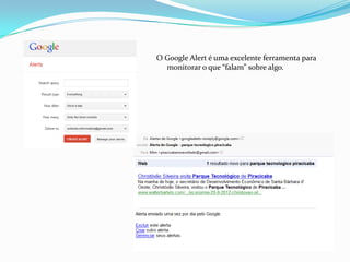 O Google Alert é uma excelente ferramenta para
monitorar o que “falam” sobre algo.
 
