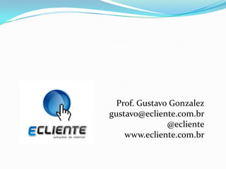 Prof. Gustavo Gonzalez
gustavo@ecliente.com.br
@ecliente
www.ecliente.com.br
 